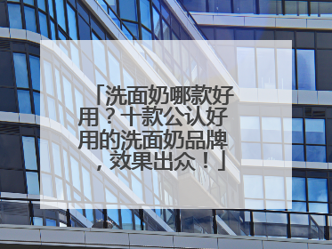 洗面奶哪款好用？十款公认好用的洗面奶品牌，效果出众！