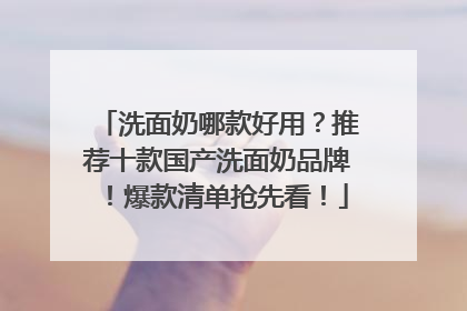 洗面奶哪款好用？推荐十款国产洗面奶品牌！爆款清单抢先看！