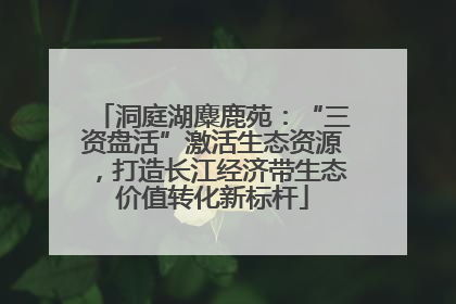 洞庭湖麋鹿苑：“三资盘活”激活生态资源，打造长江经济带生态价值转化新标杆