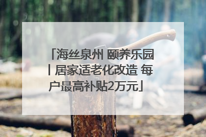 海丝泉州 颐养乐园丨居家适老化改造 每户最高补贴2万元