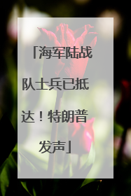 海军陆战队士兵已抵达！特朗普发声