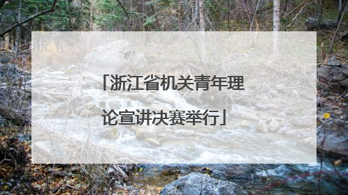 浙江省机关青年理论宣讲决赛举行