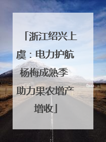 浙江绍兴上虞：电力护航杨梅成熟季 助力果农增产增收