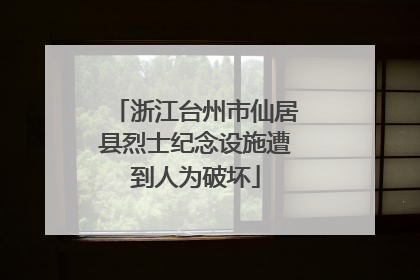 浙江台州市仙居县烈士纪念设施遭到人为破坏