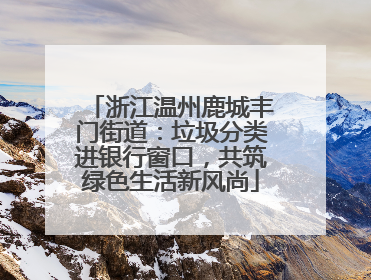 浙江温州鹿城丰门街道：垃圾分类进银行窗口，共筑绿色生活新风尚