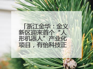 浙江金华：金义新区迎来首个“人形机器人”产业化项目，有怡科技正式落地并助力产业“加速度”