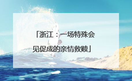 浙江：一场特殊会见促成的亲情救赎