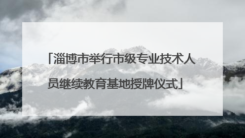 淄博市举行市级专业技术人员继续教育基地授牌仪式