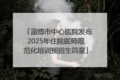 淄博市中心医院发布2025年住院医师规范化培训预招生简章