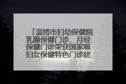 淄博市妇幼保健院乳腺保健门诊、月经保健门诊荣获国家级妇女保健特色门诊建设单位荣誉称号