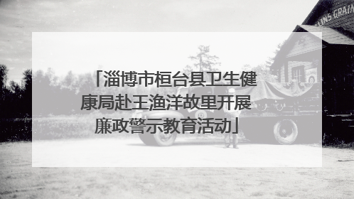 淄博市桓台县卫生健康局赴王渔洋故里开展廉政警示教育活动