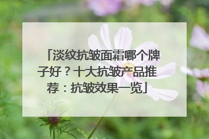 淡纹抗皱面霜哪个牌子好？十大抗皱产品推荐：抗皱效果一览