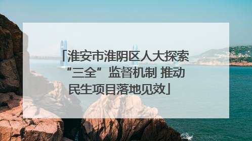 淮安市淮阴区人大探索“三全”监督机制 推动民生项目落地见效