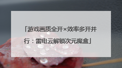 游戏画质全开×效率多开并行：雷电云解锁次元魔盒
