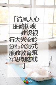 清风入心 廉韵铸魂——建设银行大兴安岭分行沉浸式廉政教育筑牢思想防线