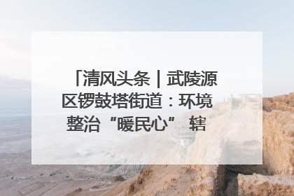 清风头条｜武陵源区锣鼓塔街道：环境整治“暖民心” 辖区面貌“靓”起来