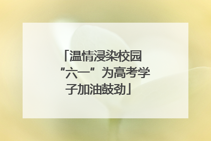 温情浸染校园 “六一”为高考学子加油鼓劲