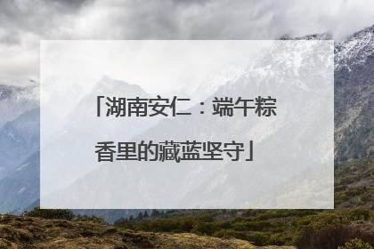 湖南安仁：端午粽香里的藏蓝坚守
