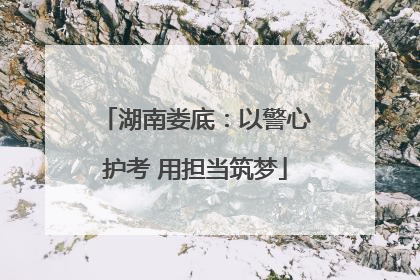 湖南娄底：以警心护考 用担当筑梦