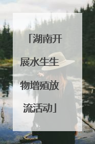 湖南开展水生生物增殖放流活动