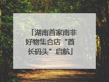 湖南首家南非好物集合店“酋长码头”启航