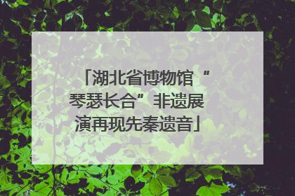 湖北省博物馆“琴瑟长合”非遗展演再现先秦遗音