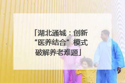 湖北通城：创新 “医养结合”模式 破解养老难题