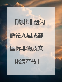 湖北非遗闪耀第九届成都国际非物质文化遗产节