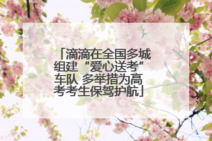 滴滴在全国多城组建“爱心送考”车队 多举措为高考考生保驾护航