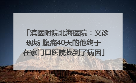 滨医附院北海医院：义诊现场 腹痛40天的他终于在家门口医院找到了病因