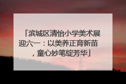 滨城区清怡小学美术展迎六一：以美养正育新苗，童心妙笔绽芳华