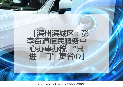 滨州滨城区：彭李街道便民服务中心办事办税 “只进一门”更省心