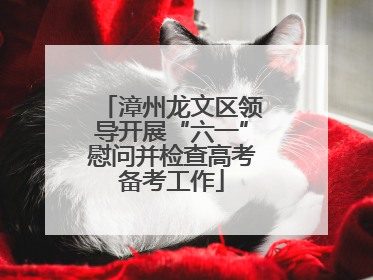 漳州龙文区领导开展“六一”慰问并检查高考备考工作