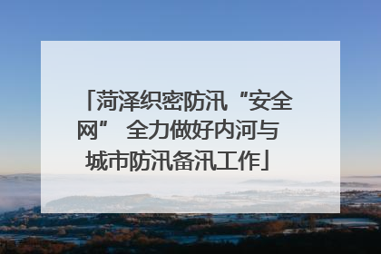 菏泽织密防汛“安全网” 全力做好内河与城市防汛备汛工作