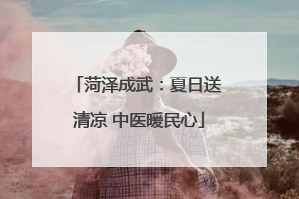 菏泽成武：夏日送清凉 中医暖民心