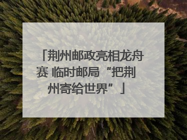 荆州邮政亮相龙舟赛 临时邮局“把荆州寄给世界”