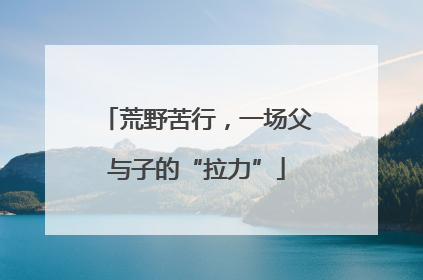 荒野苦行，一场父与子的“拉力”
