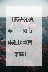药香沁夏至！国风市集迎接盛夏来临