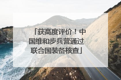 获高度评价！中国维和步兵营通过联合国装备核查