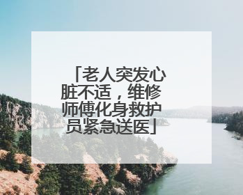老人突发心脏不适，维修师傅化身救护员紧急送医