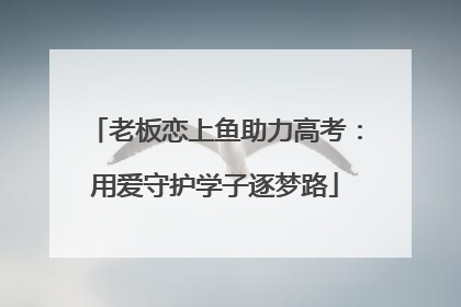 老板恋上鱼助力高考：用爱守护学子逐梦路