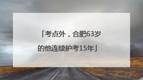 考点外，合肥63岁的他连续护考15年