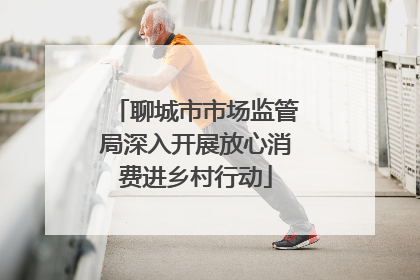 聊城市市场监管局深入开展放心消费进乡村行动