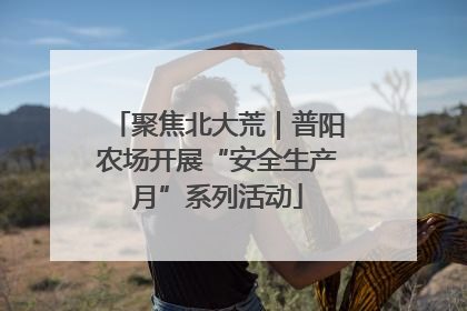 聚焦北大荒｜普阳农场开展“安全生产月”系列活动