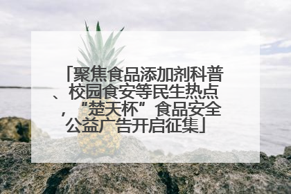 聚焦食品添加剂科普、校园食安等民生热点，“楚天杯”食品安全公益广告开启征集