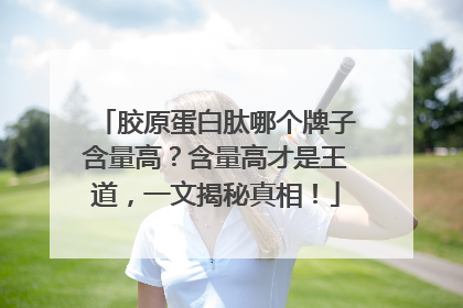胶原蛋白肽哪个牌子含量高？含量高才是王道，一文揭秘真相！