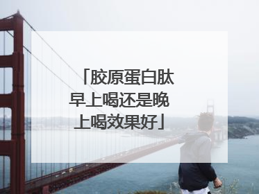 胶原蛋白肽早上喝还是晚上喝效果好