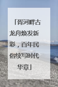 胥河畔古龙舟焕发新彩，百年民俗续写时代华章