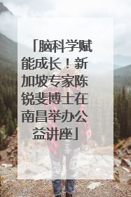 脑科学赋能成长！新加坡专家陈锐斐博士在南昌举办公益讲座