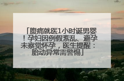 腹痛就医1小时诞男婴！孕妇因例假紊乱、避孕未察觉怀孕，医生提醒：胎动异常需警惕